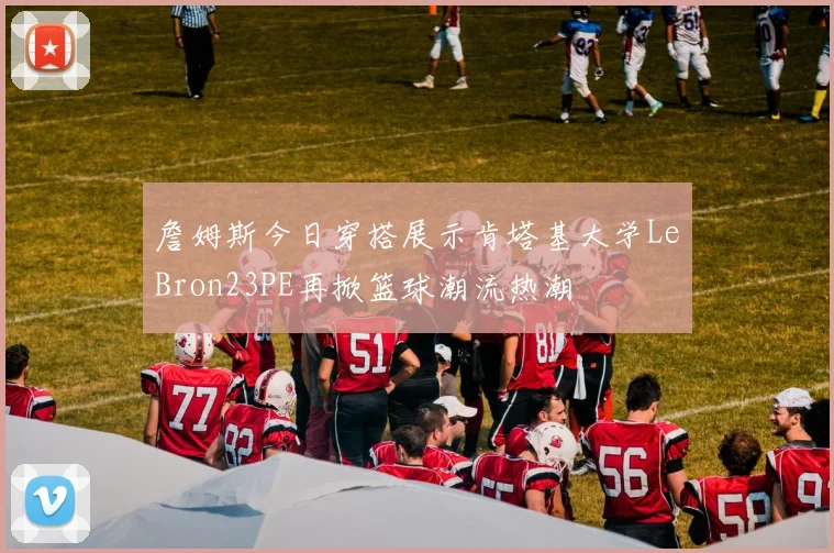 詹姆斯今日穿搭展示肯塔基大学LeBron23PE再掀篮球潮流热潮