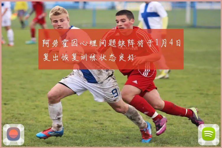 阿劳霍因心理问题缺阵将于1月4日复出恢复训练状态良好