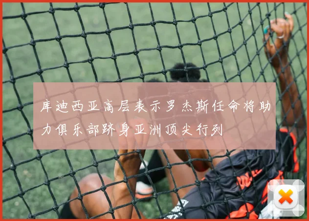 库迪西亚高层表示罗杰斯任命将助力俱乐部跻身亚洲顶尖行列