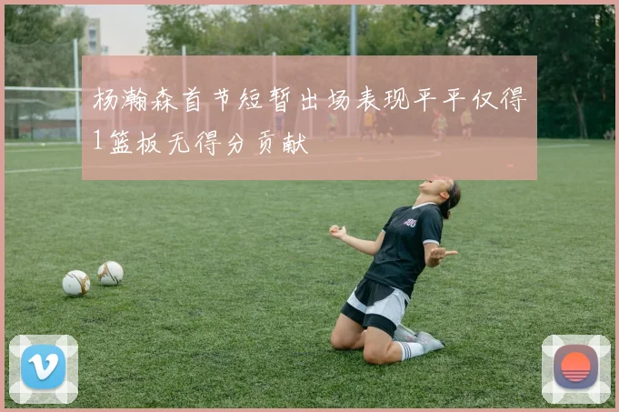 杨瀚森首节短暂出场表现平平仅得1篮板无得分贡献