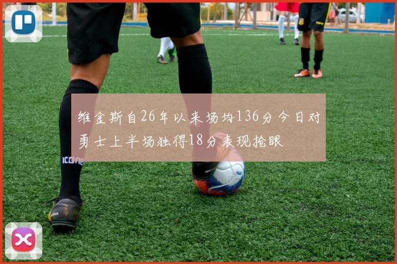 维金斯自26年以来场均136分今日对勇士上半场独得18分表现抢眼