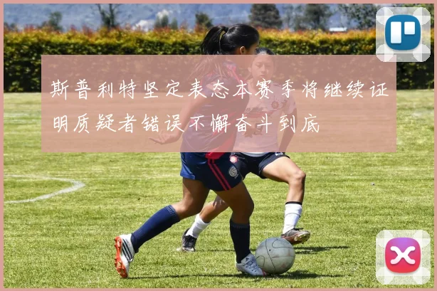 斯普利特坚定表态本赛季将继续证明质疑者错误不懈奋斗到底