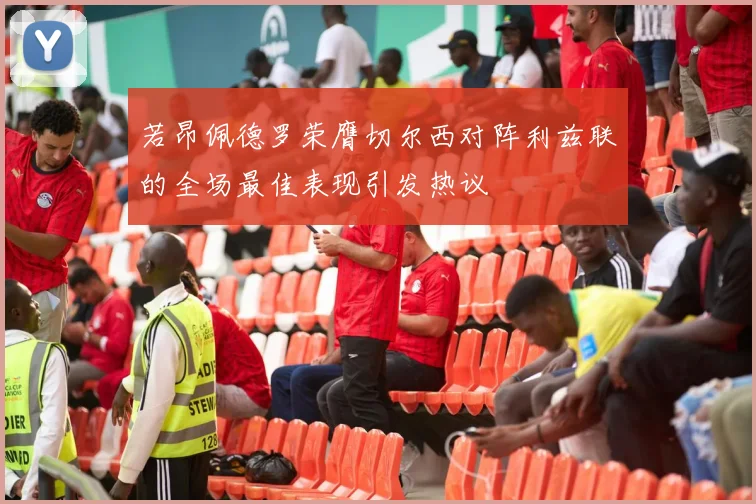 若昂佩德罗荣膺切尔西对阵利兹联的全场最佳表现引发热议