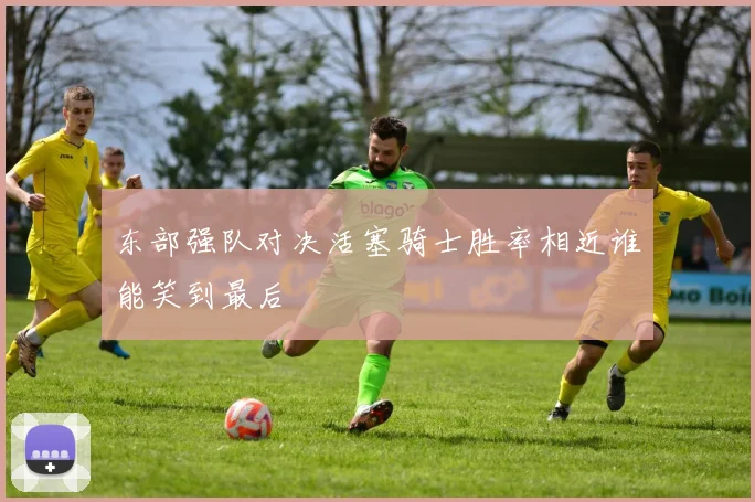 东部强队对决活塞骑士胜率相近谁能笑到最后