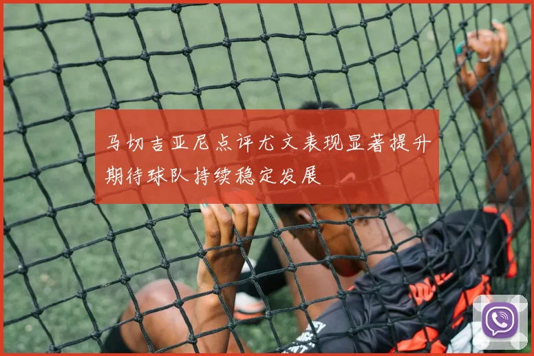 马切吉亚尼点评尤文表现显著提升期待球队持续稳定发展
