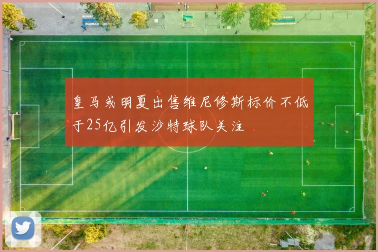 皇马或明夏出售维尼修斯标价不低于25亿引发沙特球队关注