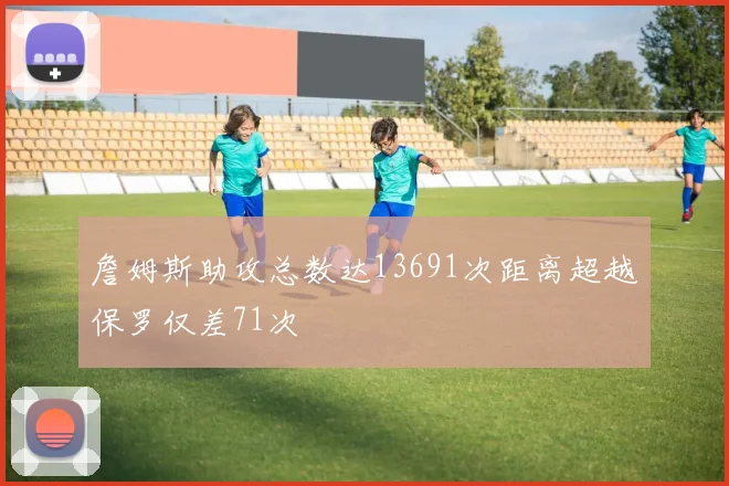 詹姆斯助攻总数达13691次距离超越保罗仅差71次