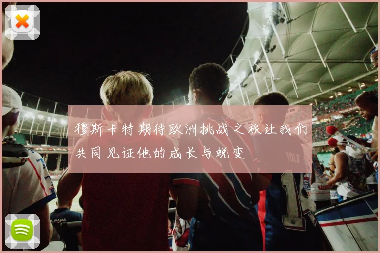 穆斯卡特期待欧洲挑战之旅让我们共同见证他的成长与蜕变