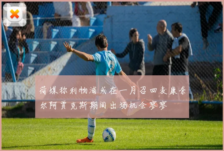 荷媒称利物浦或在一月召回麦康奈尔阿贾克斯期间出场机会寥寥