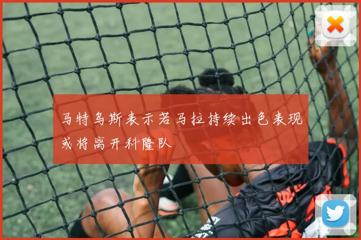 马特乌斯表示若马拉持续出色表现或将离开科隆队