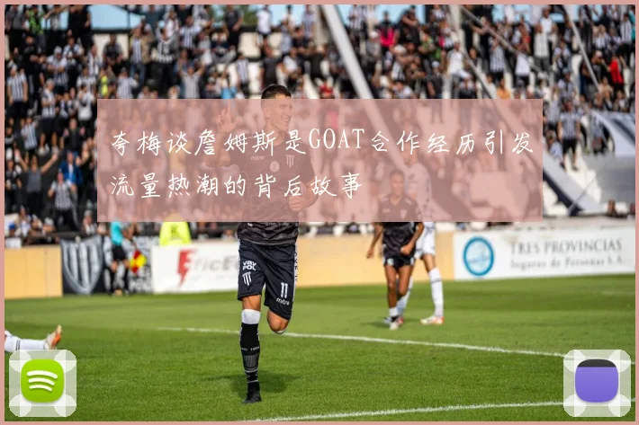 夸梅谈詹姆斯是GOAT合作经历引发流量热潮的背后故事