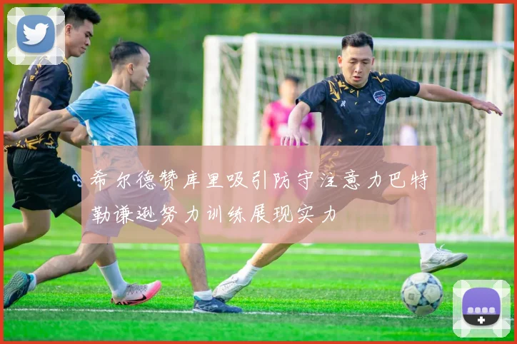 希尔德赞库里吸引防守注意力巴特勒谦逊努力训练展现实力