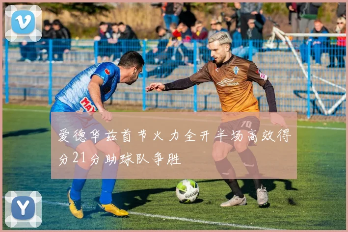 爱德华兹首节火力全开半场高效得分21分助球队争胜