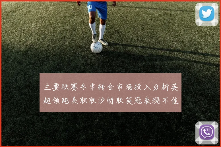 主要联赛冬季转会市场投入分析英超领跑美职联沙特联英冠表现不佳