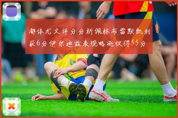 都体尤文评分分析佩林布雷默凯利获6分伊尔迪兹表现略逊仅得55分