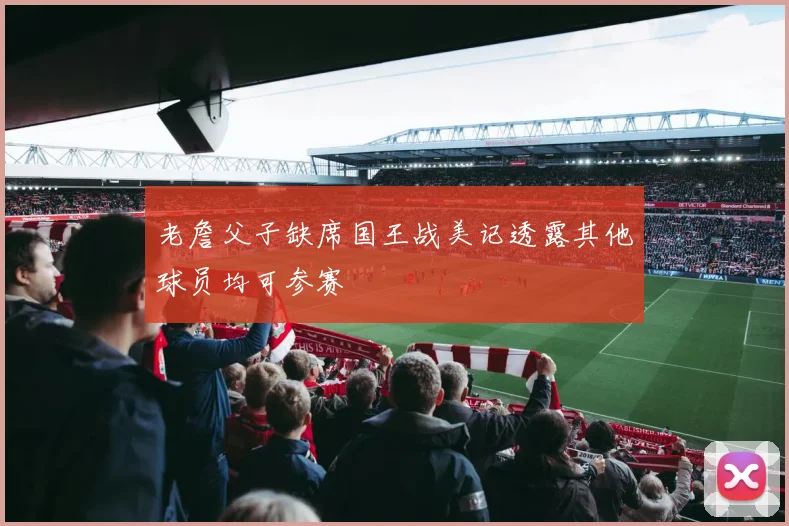 老詹父子缺席国王战美记透露其他球员均可参赛