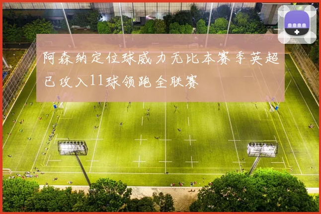阿森纳定位球威力无比本赛季英超已攻入11球领跑全联赛