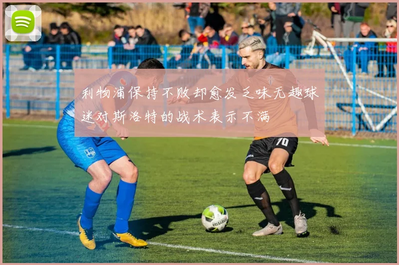 利物浦保持不败却愈发乏味无趣球迷对斯洛特的战术表示不满