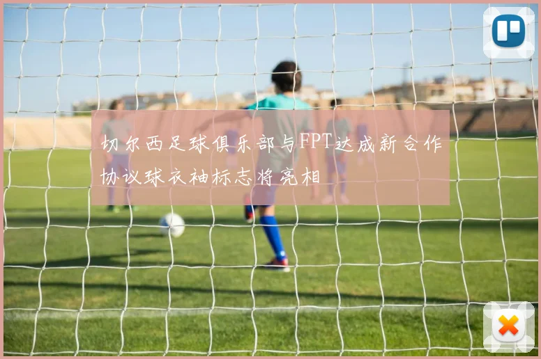 切尔西足球俱乐部与FPT达成新合作协议球衣袖标志将亮相