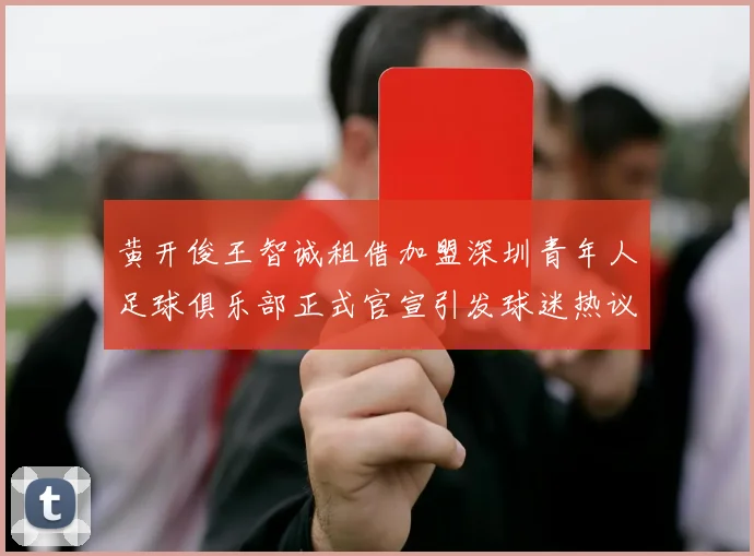 黄开俊王智诚租借加盟深圳青年人足球俱乐部正式官宣引发球迷热议
