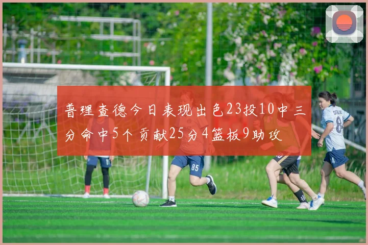 普理查德今日表现出色23投10中三分命中5个贡献25分4篮板9助攻