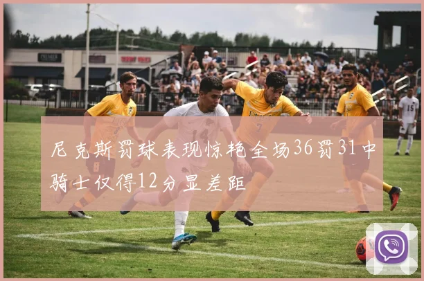 尼克斯罚球表现惊艳全场36罚31中骑士仅得12分显差距