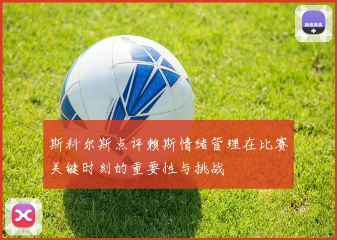 斯科尔斯点评赖斯情绪管理在比赛关键时刻的重要性与挑战