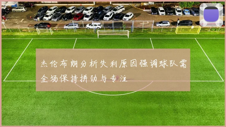 杰伦布朗分析失利原因强调球队需全场保持拼劲与专注