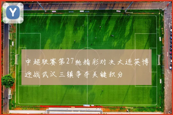 中超联赛第27轮精彩对决大连英博迎战武汉三镇争夺关键积分